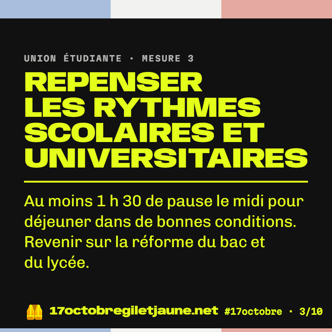 Union étudiante, mesure 3 : repenser les rythmes scolaires et universitaires. Au moins 1 h 30 de pause le midi pour déjeuner dans de bonnes conditions. Revenir sur la réforme du bac et du lycée.