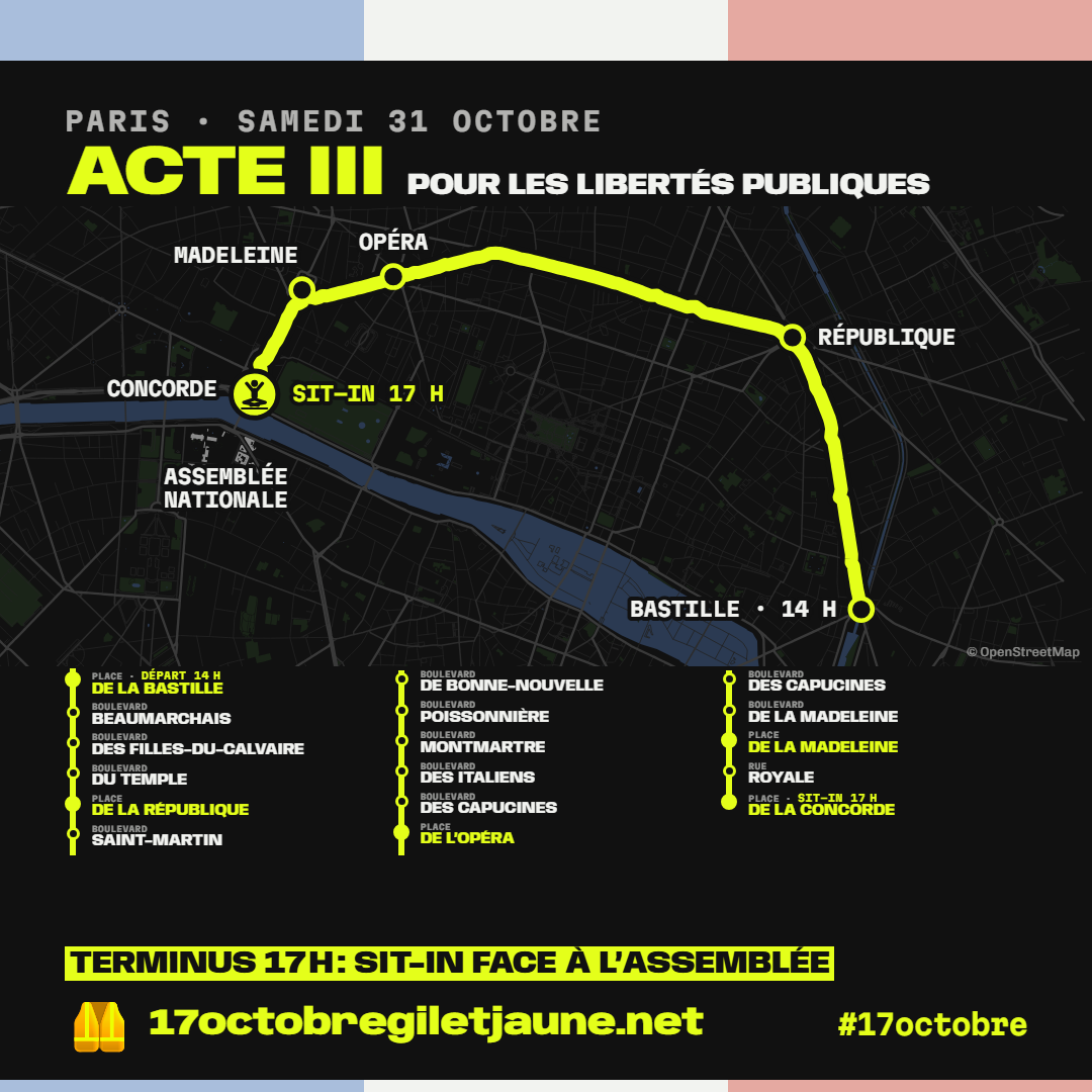 Paris, samedi 31 octobre : acte III pour les libertés publiques. Carte du parcours de la place de la Bastille à la place de la Concorde, face à l'Assemblée nationale : place de la Bastille, boulevard Beaumarchais, boulevard des Filles-du-Calvaire, boulevard du Temple, place de la République, boulevard Saint-Martin, boulevard de Bonne-Nouvelle, boulevard Poissonnière, boulevard Montmartre, boulevard des Italiens, boulevard des Capucines, place de l'Opéra, boulevard des Capucines, boulevard de la Madeleine, place de la Madeleine, rue Royale, place de la Concorde. Terminus : sit-in face à l'Assemblée. 17octobregiletjaune.net, #17octobre.