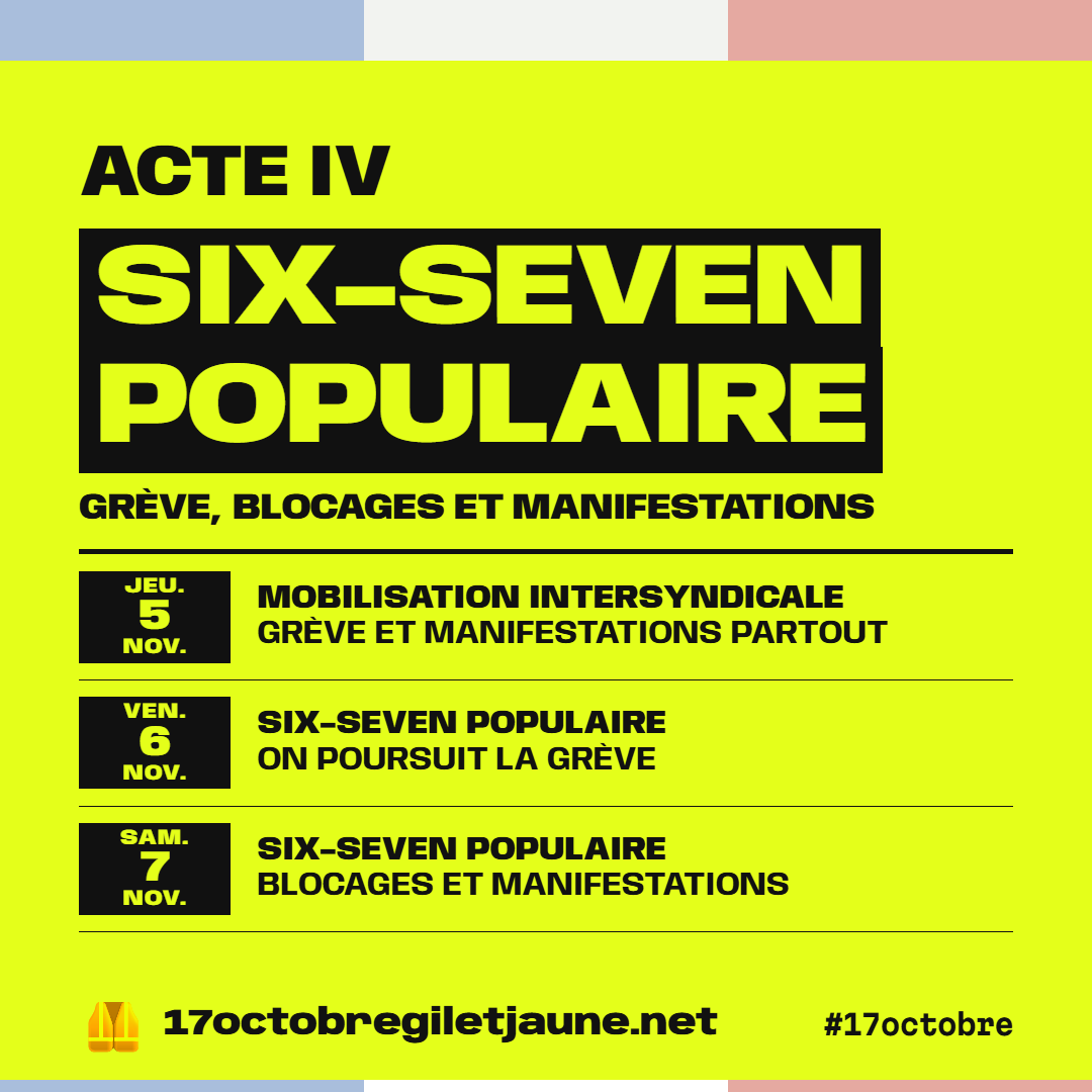 Acte IV : SIX-SEVEN populaire, grève, blocages et manifestations. Jeudi 5 novembre, mobilisation intersyndicale, grève et manifestations partout. Vendredi 6 novembre, SIX-SEVEN populaire, on poursuit la grève. Samedi 7 novembre, SIX-SEVEN populaire, blocages et manifestations. 17octobregiletjaune.net, #17octobre.