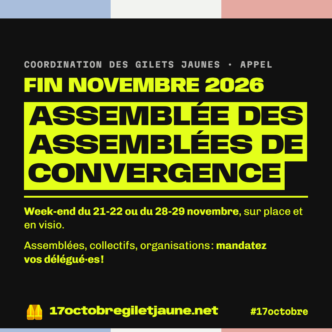 Coordination des Gilets jaunes, appel. Fin novembre 2026 : Assemblée des assemblées de convergence. Week-end du 21-22 ou du 28-29 novembre, sur place et en visio. Assemblées, collectifs, organisations : mandatez vos délégué·es ! 17octobregiletjaune.net, #17octobre.